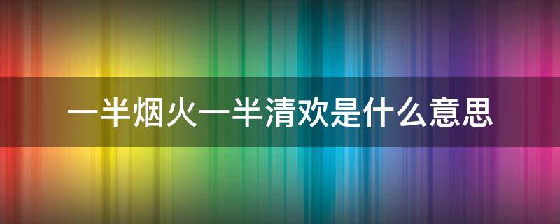 一半烟火一半清欢是什么意思（生活是一半烟火一半清欢是什么意思）