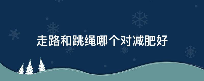 走路和跳绳哪个对减肥好 走路减肥还是跳绳减肥效果