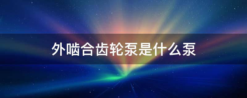 外啮合齿轮泵是什么泵 外啮合齿轮泵和内啮合齿轮泵的联系与区别?