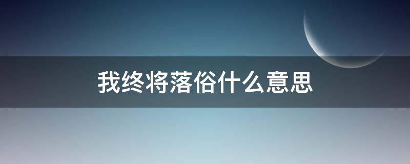 我终将落俗什么意思（也许我终将落俗）