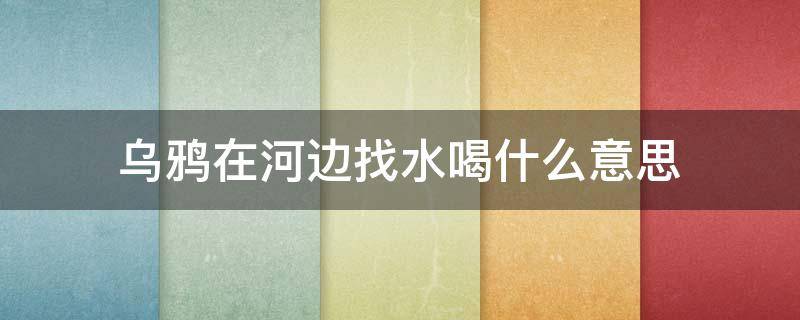 乌鸦在河边找水喝什么意思 有一只乌鸦在河边找水喝什么意思