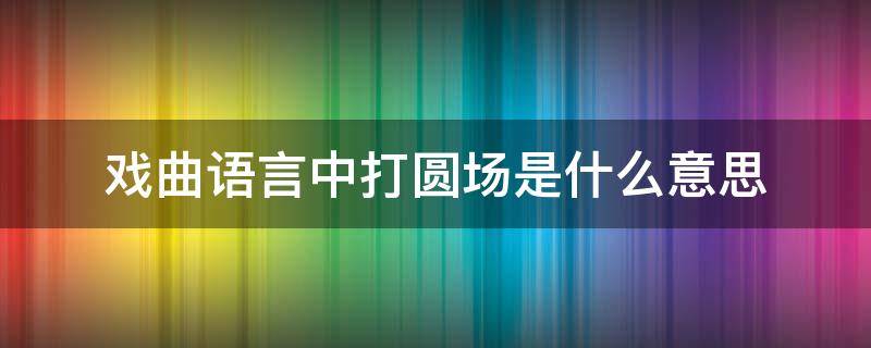 戏曲语言中打圆场是什么意思（戏曲里的圆场是什么意思）