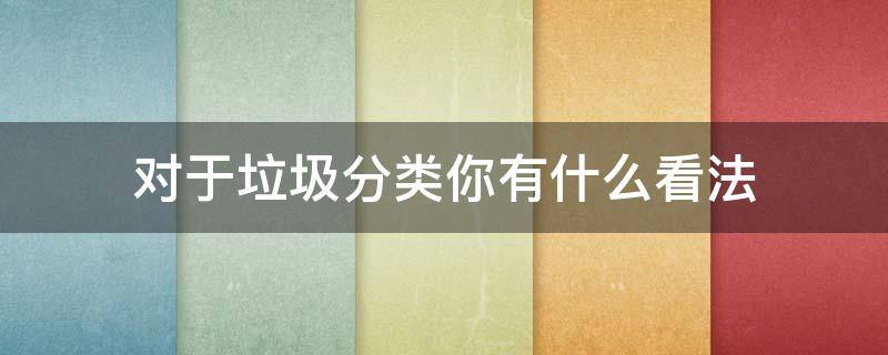 对于垃圾分类你有什么看法 说一说你对垃圾分类的看法及建议