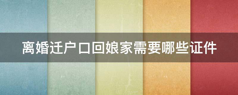 离婚迁户口回娘家需要哪些证件 离婚了迁户口回娘家需要离婚证吗