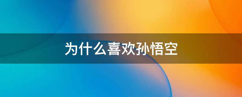 为什么喜欢孙悟空 为什么喜欢孙悟空的理由50字