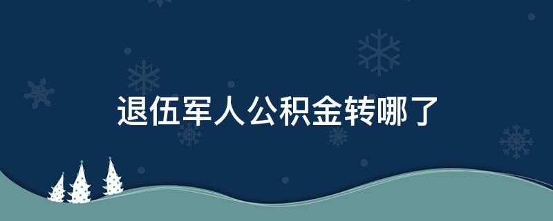 退伍军人公积金转哪了 部队住房公积金退伍后能转到地方吗