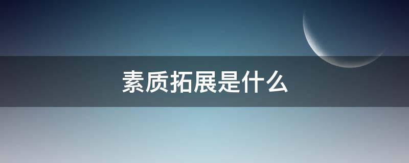 素质拓展是什么 素质拓展是什么意思