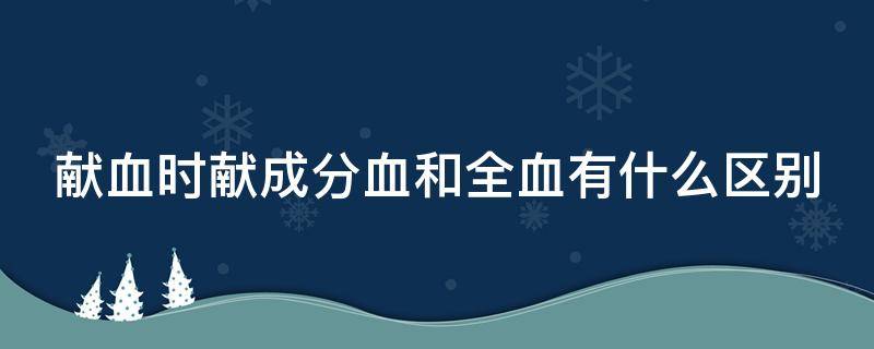 献血时献成分血和全血有什么区别 献成分血和全血哪个好