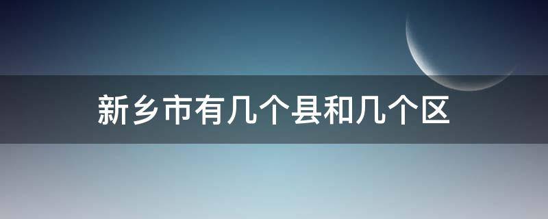 新乡市有几个县和几个区（新乡市有几个县和几个区有几个乡镇）