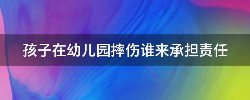 孩子在幼儿园摔伤谁来承担责任（孩子在幼儿园摔伤谁来承担责任呢）