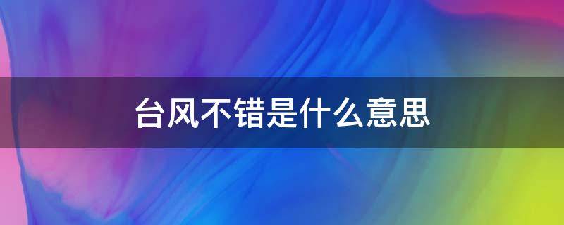 台风不错是什么意思（台风不错哦是啥意思呀）