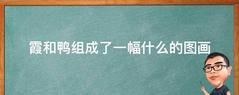 霞和鸭组成了一幅什么的图画 分不清鸭和霞,是因为五彩霞照在了鸭身上