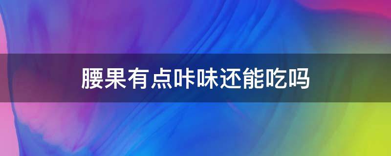 腰果有点咔味还能吃吗 腰果变味了还能吃吗