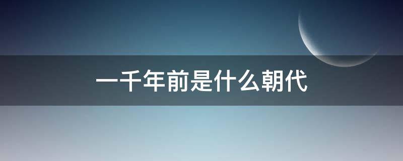 一千年前是什么朝代 中国一千年前是什么朝代