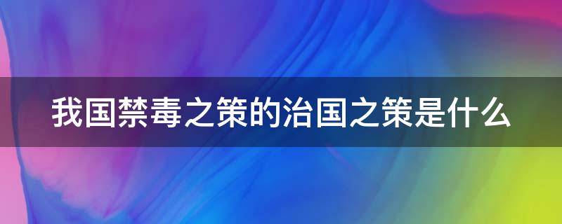 我国禁毒之策的治国之策是什么 我国禁毒之策的治国之策是什么意思