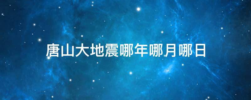 唐山大地震哪年哪月哪日（河北唐山大地震是哪年哪月哪日）