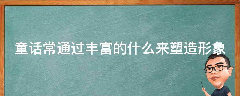 童话常通过丰富的什么来塑造形象（童话常通过丰富的什么来塑造形象）