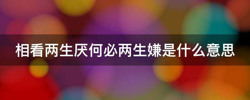 相看两生厌何必两生嫌是什么意思 相看两相厌何必两生嫌什么意思