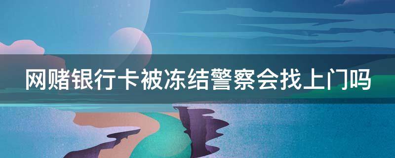 网赌银行卡被冻结警察会找上门吗（网赌银行卡被冻结警察会找上门吗安全吗）