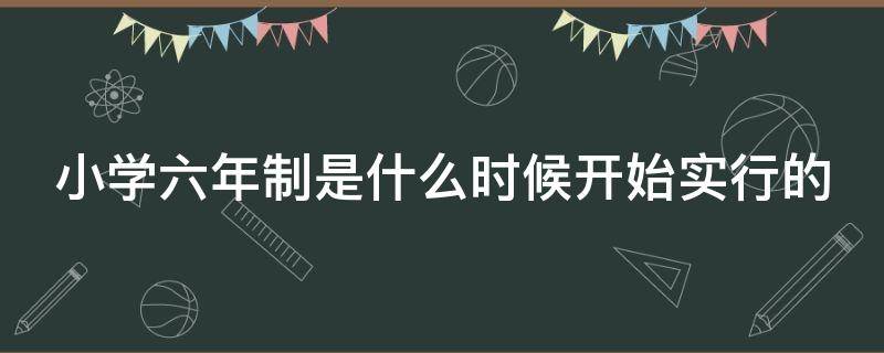 小学六年制是什么时候开始实行的（小学六年制是哪一年开始的?）