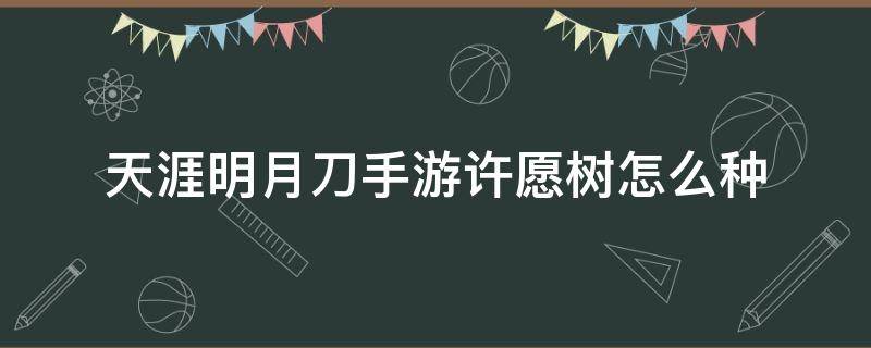 天涯明月刀手游许愿树怎么种（天涯明月刀手游种许愿树有什么用）