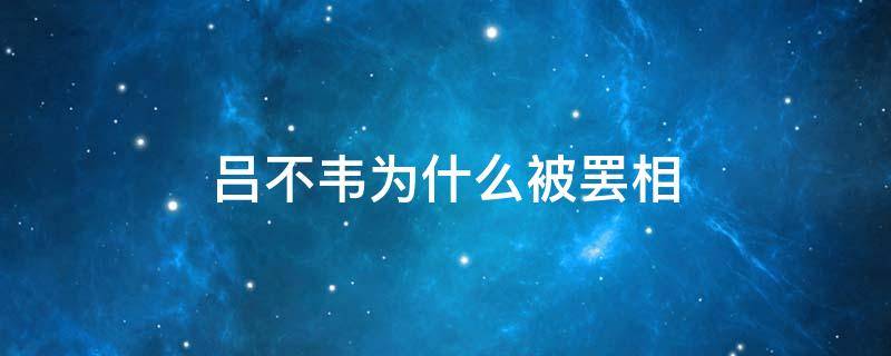 吕不韦为什么被罢相 吕不韦为什么辞去丞相