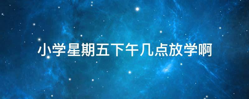 小学星期五下午几点放学啊（小学星期五下午几点钟放学）