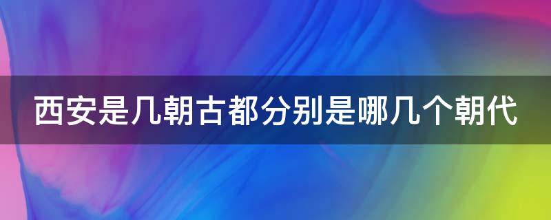 西安是几朝古都分别是哪几个朝代 西安是几朝古都分别是哪几个朝代建立的