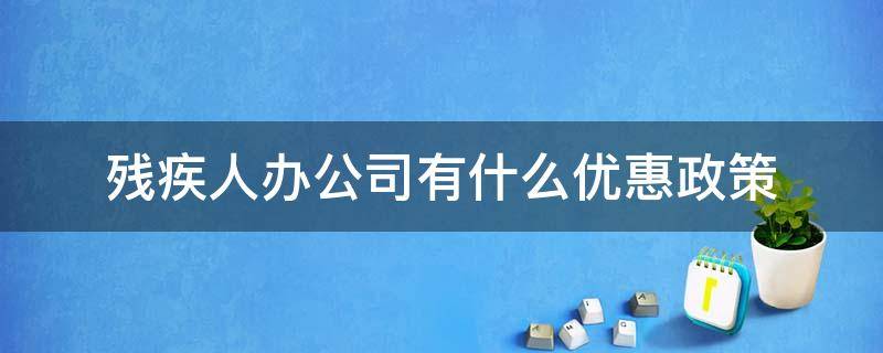 残疾人办公司有什么优惠政策（残疾人办公司有什么优惠政策吗四级残疾）