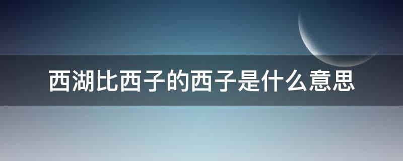 西湖比西子的西子是什么意思（西湖比西子的西子是什么意思歪歪）