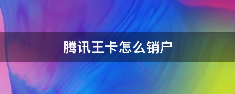 腾讯王卡怎么销户（腾讯王卡怎么销户后话费余额可以转出来吗）