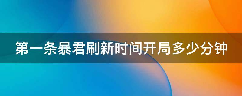 第一条暴君刷新时间开局多少分钟（第一条暴君的刷新间隔时间是开局多少分钟）