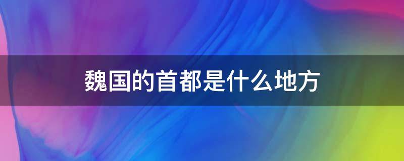 魏国的首都是什么地方（魏国的首都是哪儿）