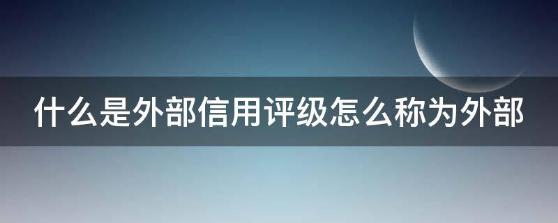 什么是外部信用评级怎么称为外部（外部评级是什么意思）