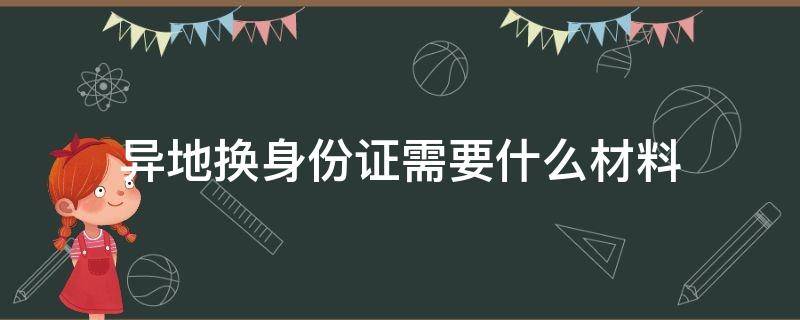 异地换身份证需要什么材料 上海异地换身份证需要什么材料