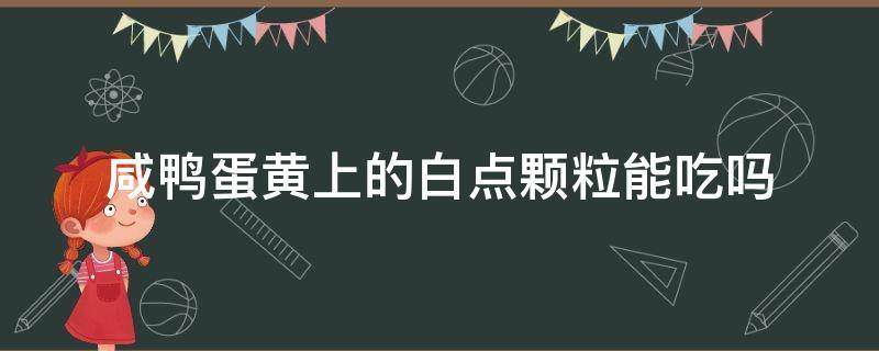 咸鸭蛋黄上的白点颗粒能吃吗 咸鸭蛋黄上有白色颗粒能吃吗