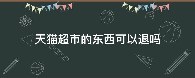 天猫超市的东西可以退吗 天猫超市的东西不能退吗