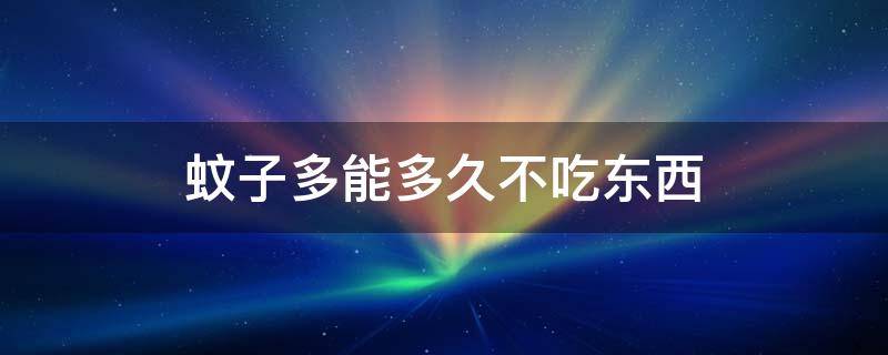 蚊子多能多久不吃东西 蚊子什么都不吃能活多久