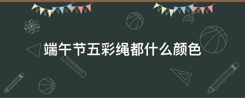 端午节五彩绳都什么颜色 端午五彩绳都是什么颜色