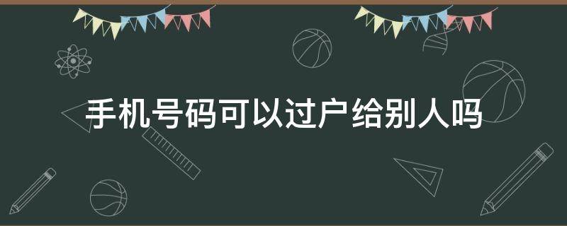 手机号码可以过户给别人吗（手机号码可以过户给别人吗电信）