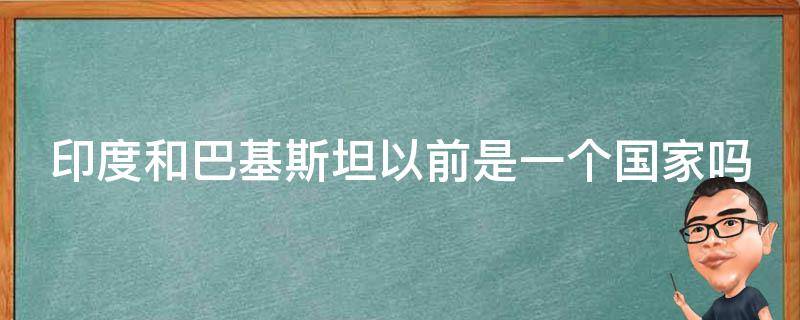 印度和巴基斯坦以前是一个国家吗 中巴关系破裂原因