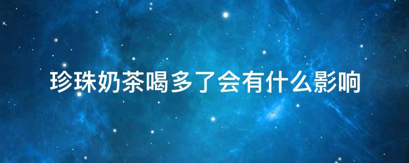 珍珠奶茶喝多了会有什么影响 珍珠奶茶喝多了有什么危害