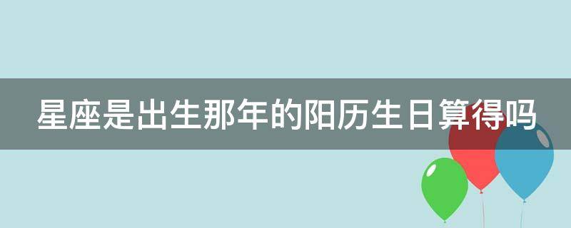 星座是出生那年的阳历生日算得吗 星座是在出生那年阳历算的吗