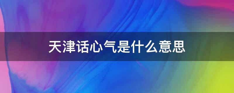 天津话心气是什么意思 天津话要不要紧是什么意思