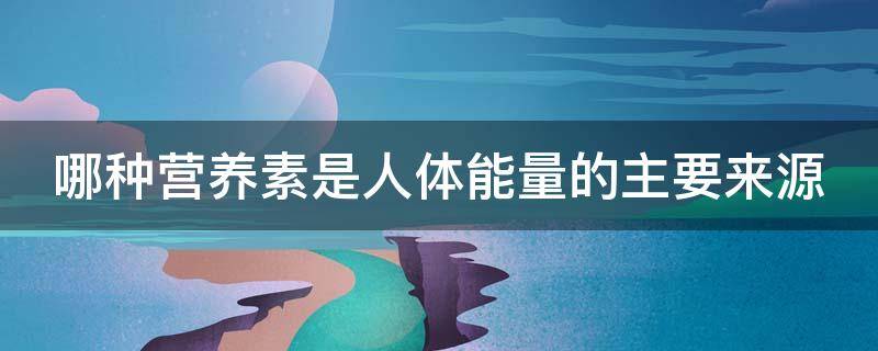 哪种营养素是人体能量的主要来源（以下哪种营养素是人体热能的主要来源?）