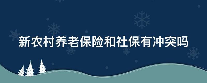 新农村养老保险和社保有冲突吗（新农村养老保险和社保有冲突吗怎么查）