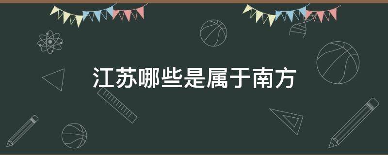 江苏哪些是属于南方（江苏哪些地方属于南方）