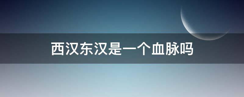 西汉东汉是一个血脉吗 东汉