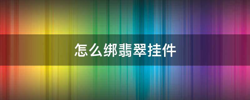 怎么绑翡翠挂件（怎么绑翡翠挂件视频）