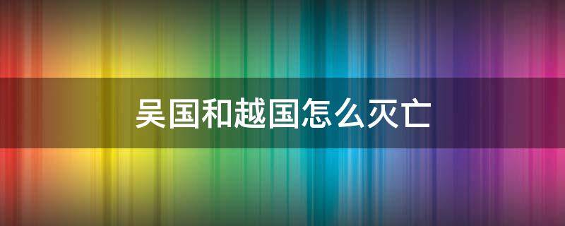 吴国和越国怎么灭亡（越国吴国怎么灭亡的）